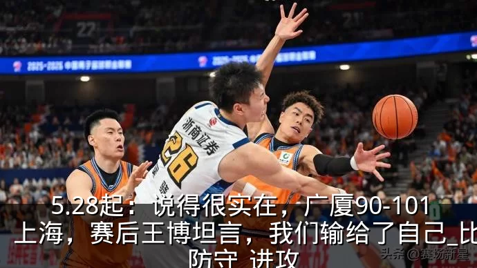 5.28起：说得很实在，广厦90-101上海，赛后王博坦言，我们输给了自己_比赛_防守_进攻