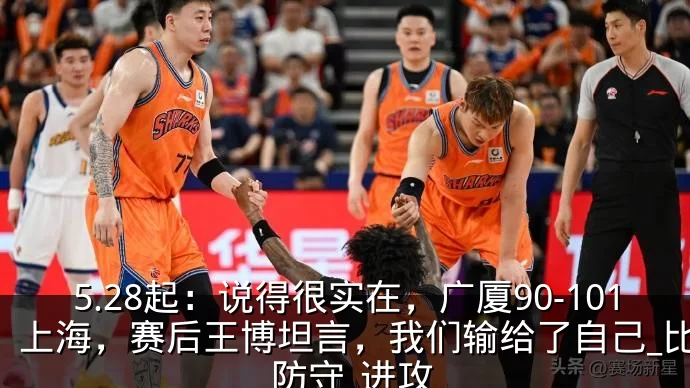 5.28起：说得很实在，广厦90-101上海，赛后王博坦言，我们输给了自己_比赛_防守_进攻